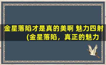 金星落陷才是真的美啊 魅力四射  　　(金星落陷，真正的魅力之源)